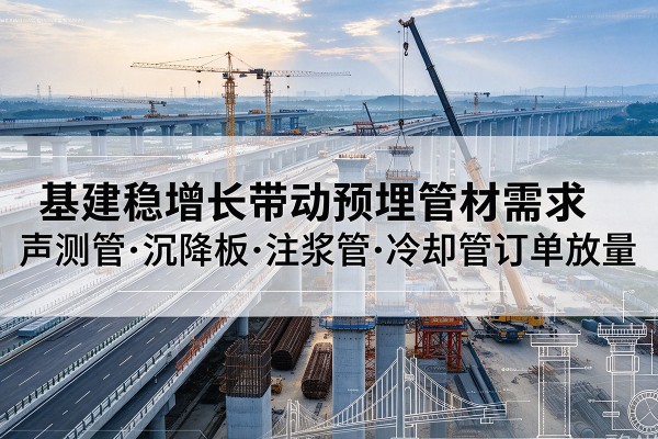 洱源基建稳增长带动预埋监测管材需求，声测管、沉降板、注浆管订单持续放量