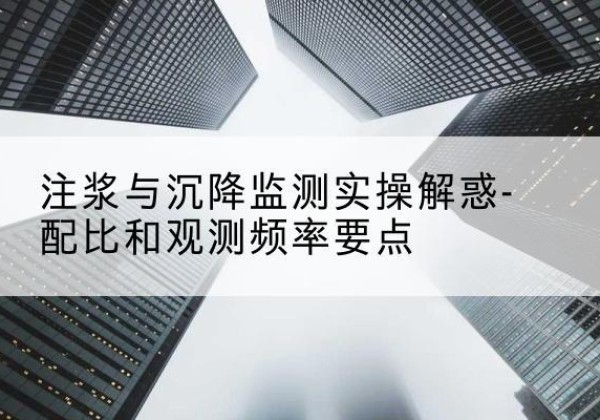 洱源水泥浆配比不当会不会造成注浆管堵管？-注浆与沉降监测实操解惑-配比和观测频率要点