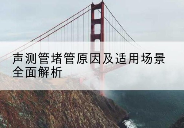 洱源声测管堵管的主要原因有哪些？-声测管堵管原因及适用场景全面解析